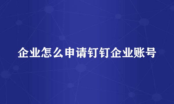 企业怎么申请钉钉企业账号