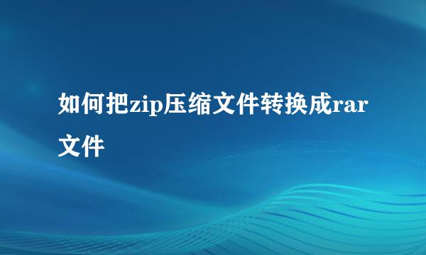 如何把zip压缩文件转换成rar文件