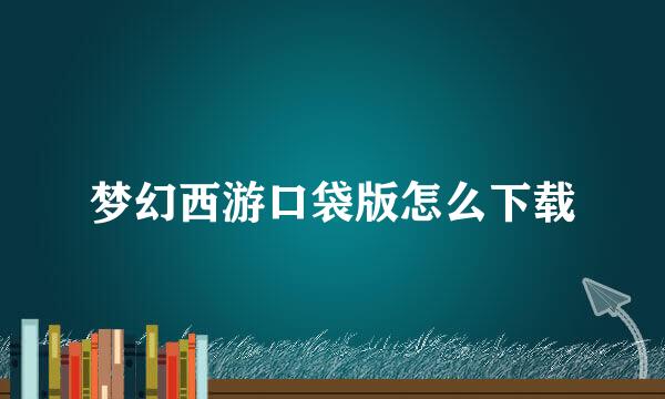 梦幻西游口袋版怎么下载