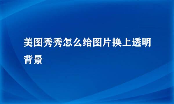 美图秀秀怎么给图片换上透明背景