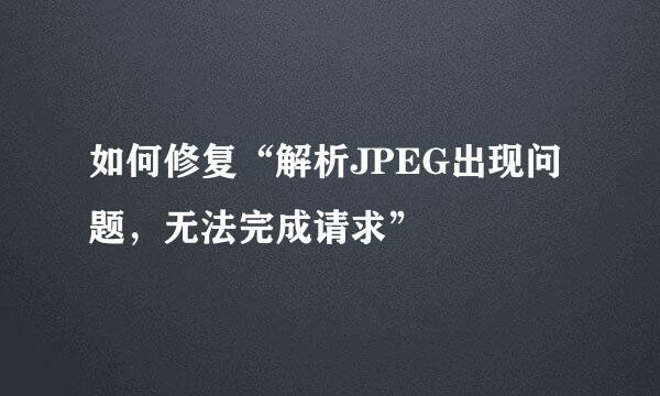 如何修复“解析JPEG出现问题，无法完成请求”