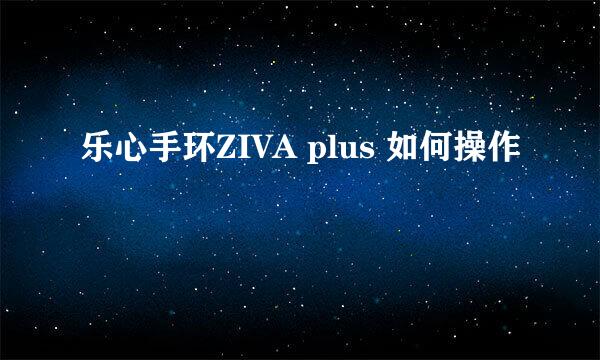 乐心手环ZIVA plus 如何操作