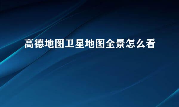 高德地图卫星地图全景怎么看