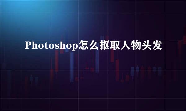 Photoshop怎么抠取人物头发