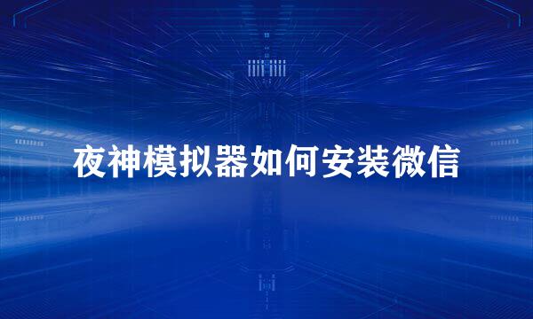 夜神模拟器如何安装微信