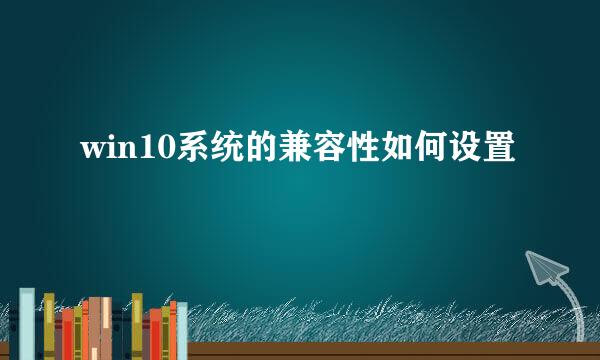 win10系统的兼容性如何设置
