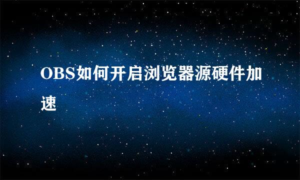 OBS如何开启浏览器源硬件加速
