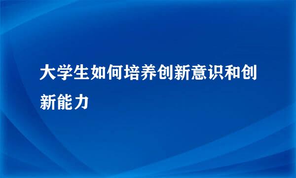 大学生如何培养创新意识和创新能力