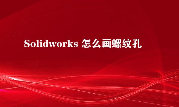 Solidworks 怎么画螺纹孔
