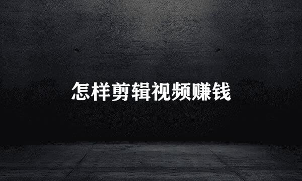 怎样剪辑视频赚钱