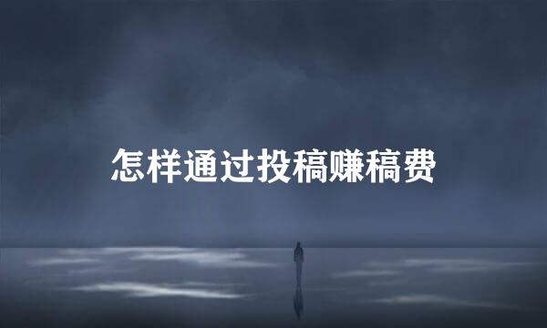 怎样通过投稿赚稿费