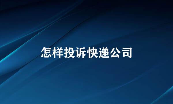 怎样投诉快递公司