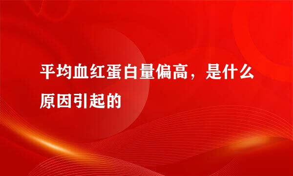 平均血红蛋白量偏高，是什么原因引起的