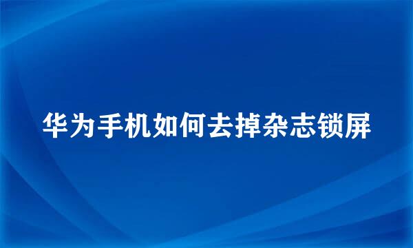 华为手机如何去掉杂志锁屏