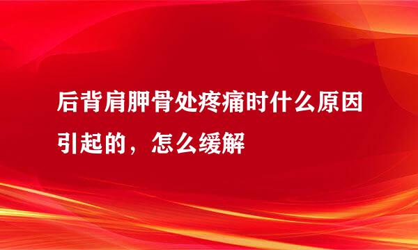 后背肩胛骨处疼痛时什么原因引起的，怎么缓解