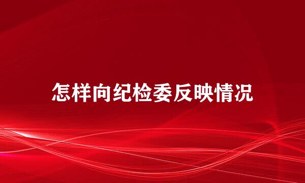 怎样向纪检委反映情况