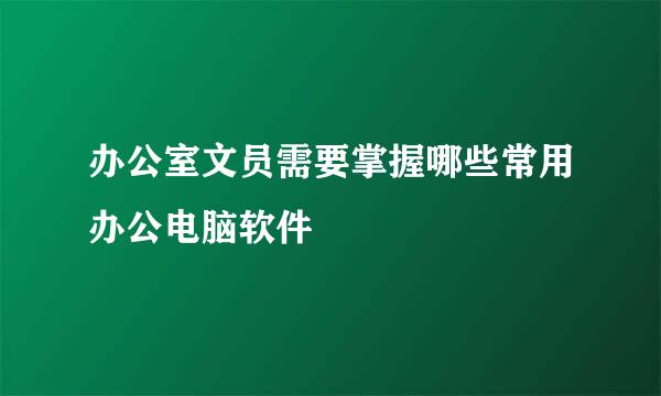 办公室文员需要掌握哪些常用办公电脑软件