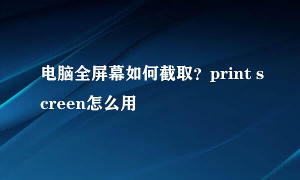 电脑全屏幕如何截取？print screen怎么用