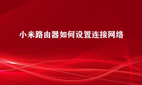 小米路由器如何设置连接网络