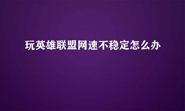 玩英雄联盟网速不稳定怎么办