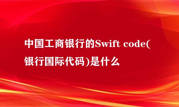 中国工商银行的Swift code(银行国际代码)是什么