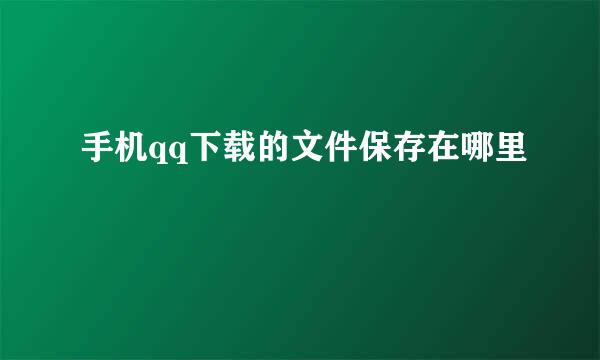 手机qq下载的文件保存在哪里