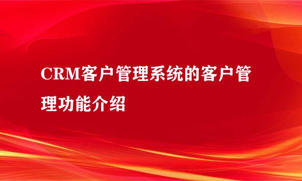CRM客户管理系统的客户管理功能介绍