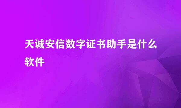 天诚安信数字证书助手是什么软件