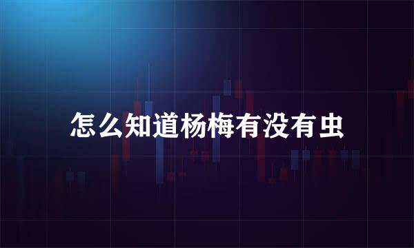 怎么知道杨梅有没有虫