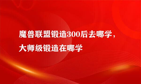 魔兽联盟锻造300后去哪学，大师级锻造在哪学