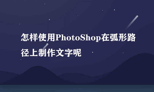 怎样使用PhotoShop在弧形路径上制作文字呢