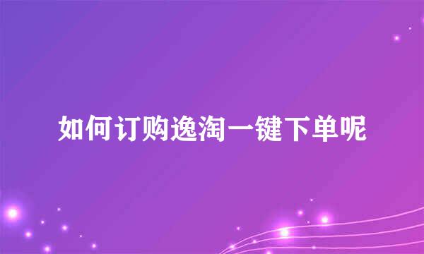 如何订购逸淘一键下单呢