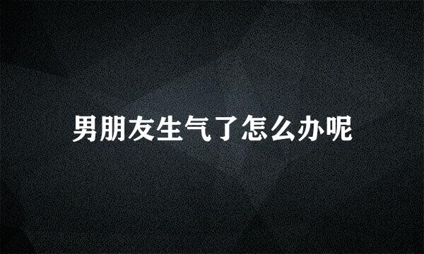 男朋友生气了怎么办呢