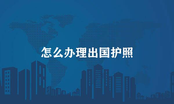 怎么办理出国护照