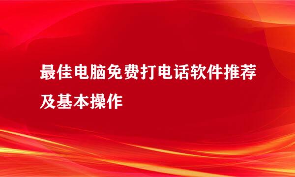最佳电脑免费打电话软件推荐及基本操作