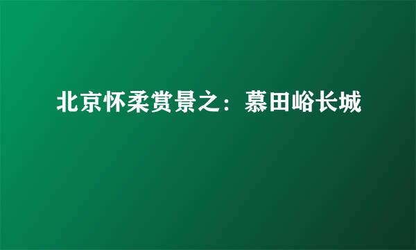 北京怀柔赏景之：慕田峪长城