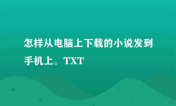 怎样从电脑上下载的小说发到手机上。TXT