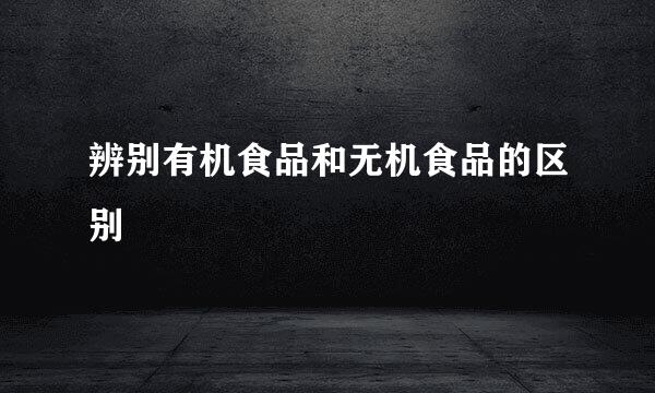 辨别有机食品和无机食品的区别