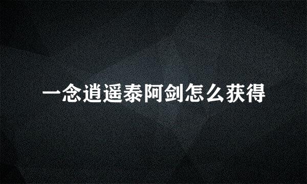 一念逍遥泰阿剑怎么获得