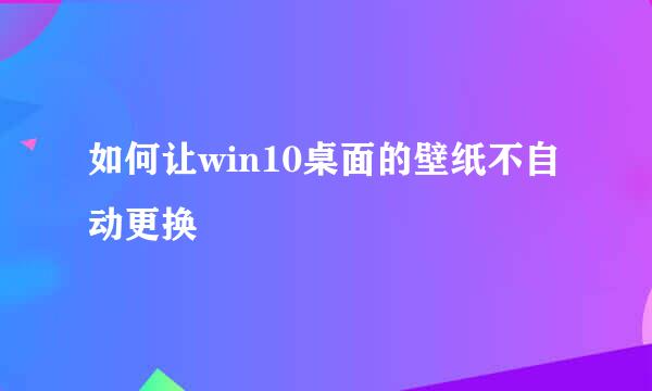 如何让win10桌面的壁纸不自动更换