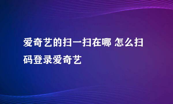 爱奇艺的扫一扫在哪 怎么扫码登录爱奇艺