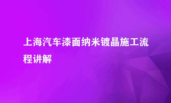 上海汽车漆面纳米镀晶施工流程讲解