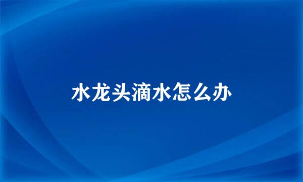 水龙头滴水怎么办