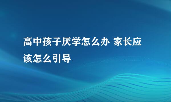 高中孩子厌学怎么办 家长应该怎么引导