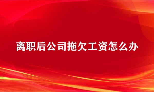 离职后公司拖欠工资怎么办