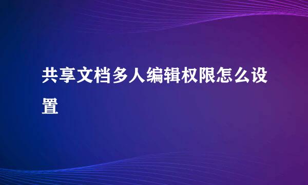 共享文档多人编辑权限怎么设置