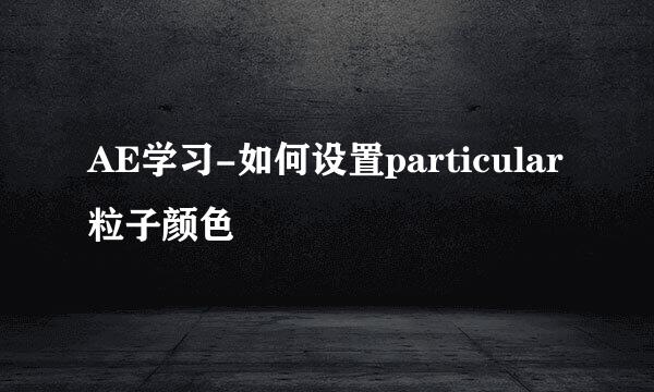 AE学习-如何设置particular粒子颜色