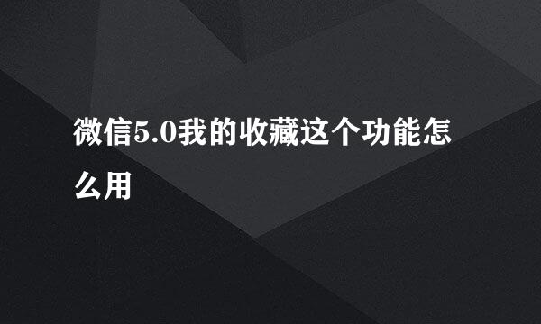 微信5.0我的收藏这个功能怎么用