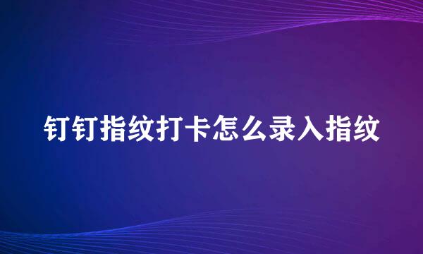 钉钉指纹打卡怎么录入指纹