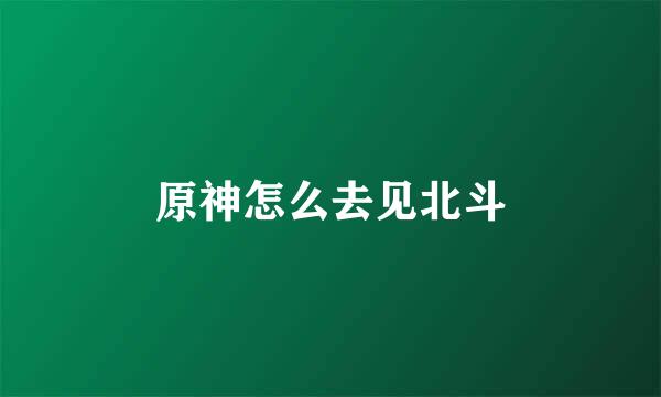 原神怎么去见北斗